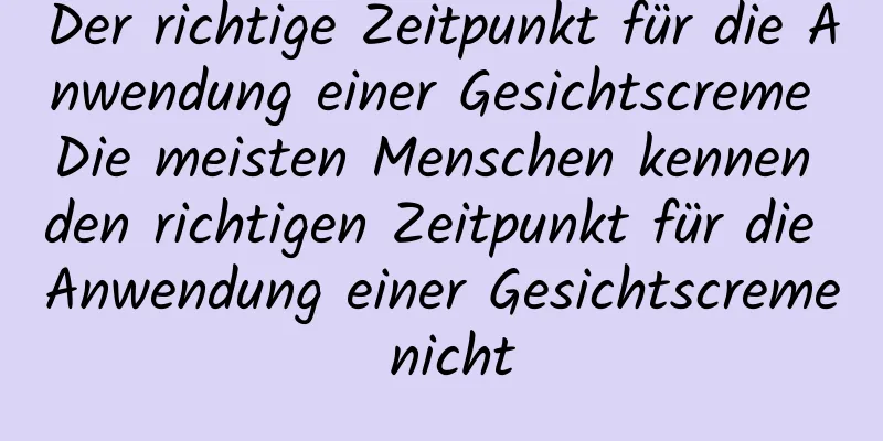 Der richtige Zeitpunkt für die Anwendung einer Gesichtscreme Die meisten Menschen kennen den richtigen Zeitpunkt für die Anwendung einer Gesichtscreme nicht