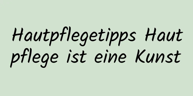 Hautpflegetipps Hautpflege ist eine Kunst