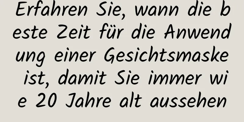 Erfahren Sie, wann die beste Zeit für die Anwendung einer Gesichtsmaske ist, damit Sie immer wie 20 Jahre alt aussehen