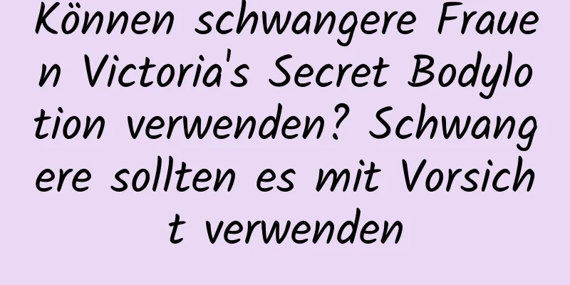 Können schwangere Frauen Victoria's Secret Bodylotion verwenden? Schwangere sollten es mit Vorsicht verwenden