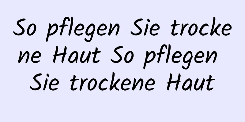 So pflegen Sie trockene Haut So pflegen Sie trockene Haut