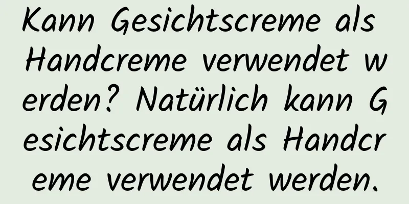 Kann Gesichtscreme als Handcreme verwendet werden? Natürlich kann Gesichtscreme als Handcreme verwendet werden.