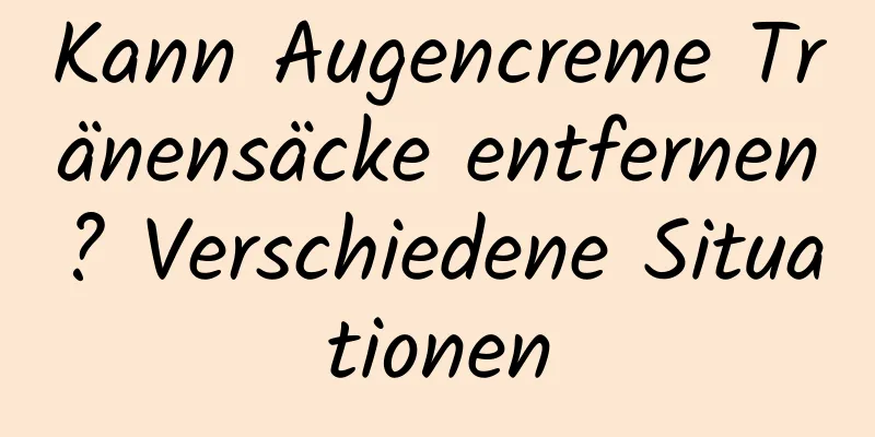 Kann Augencreme Tränensäcke entfernen? Verschiedene Situationen