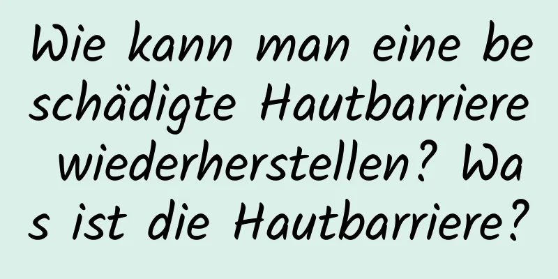 Wie kann man eine beschädigte Hautbarriere wiederherstellen? Was ist die Hautbarriere?