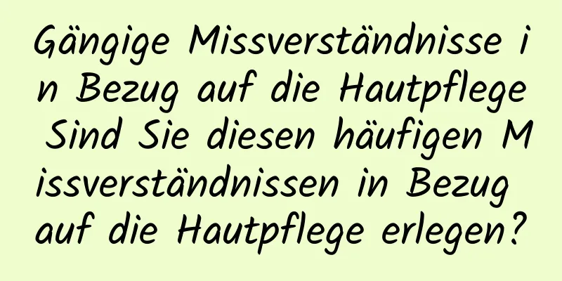 Gängige Missverständnisse in Bezug auf die Hautpflege Sind Sie diesen häufigen Missverständnissen in Bezug auf die Hautpflege erlegen?