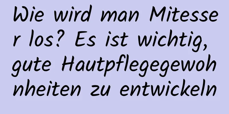 Wie wird man Mitesser los? Es ist wichtig, gute Hautpflegegewohnheiten zu entwickeln