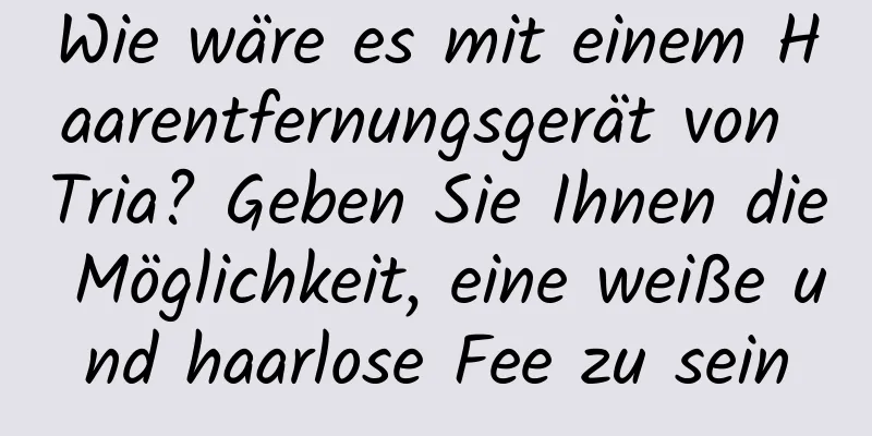 Wie wäre es mit einem Haarentfernungsgerät von Tria? Geben Sie Ihnen die Möglichkeit, eine weiße und haarlose Fee zu sein