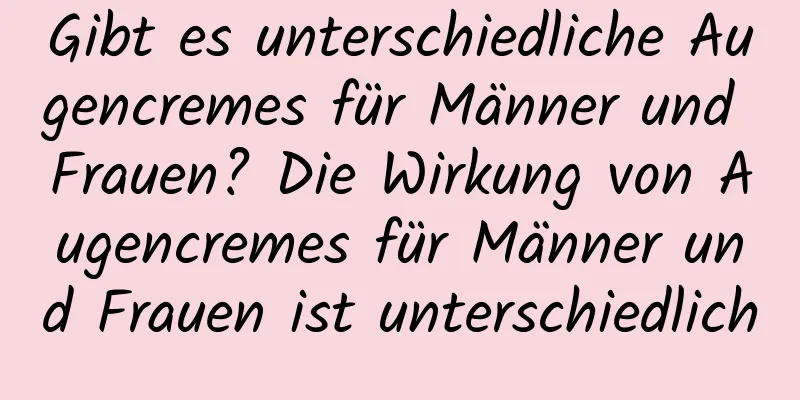 Gibt es unterschiedliche Augencremes für Männer und Frauen? Die Wirkung von Augencremes für Männer und Frauen ist unterschiedlich