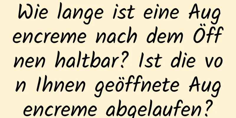 Wie lange ist eine Augencreme nach dem Öffnen haltbar? Ist die von Ihnen geöffnete Augencreme abgelaufen?