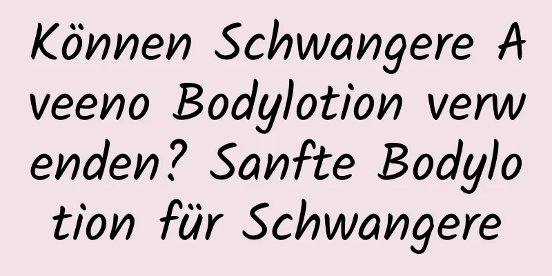 Können Schwangere Aveeno Bodylotion verwenden? Sanfte Bodylotion für Schwangere