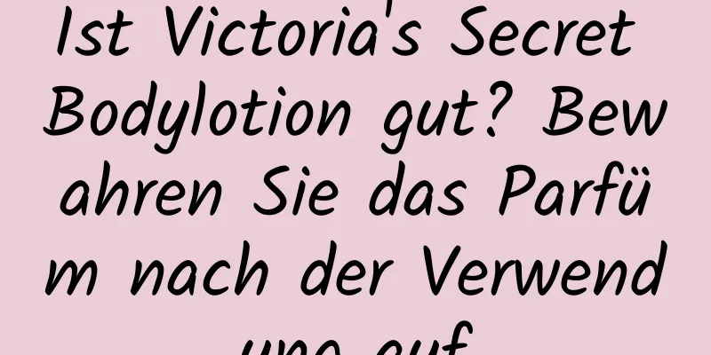 Ist Victoria's Secret Bodylotion gut? Bewahren Sie das Parfüm nach der Verwendung auf