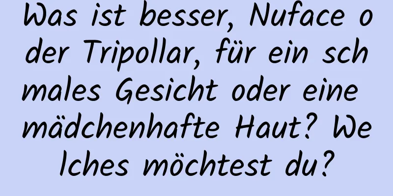 Was ist besser, Nuface oder Tripollar, für ein schmales Gesicht oder eine mädchenhafte Haut? Welches möchtest du?