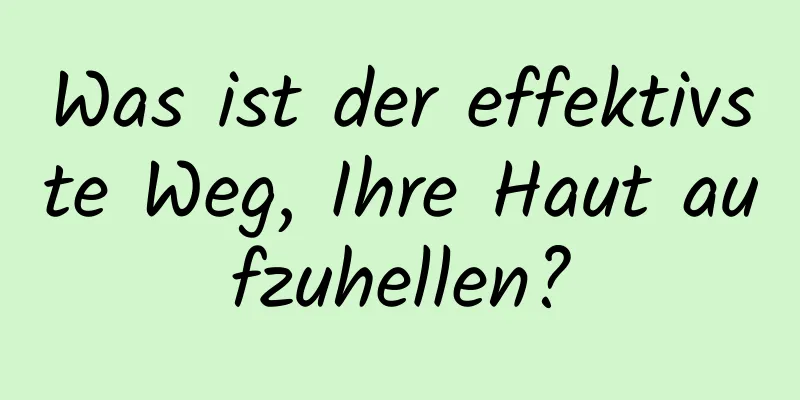 Was ist der effektivste Weg, Ihre Haut aufzuhellen?
