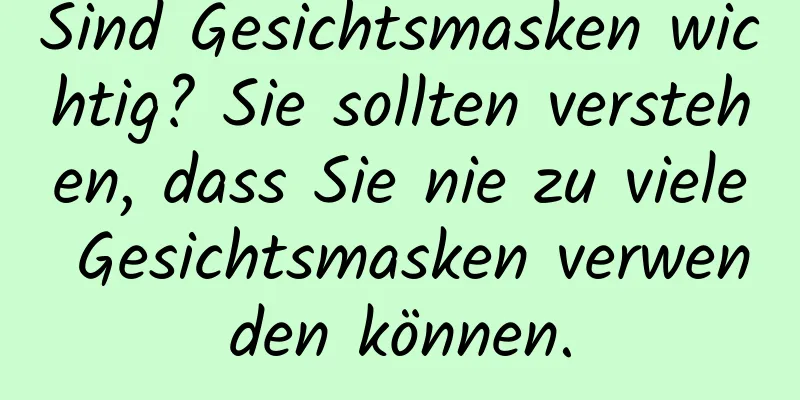 Sind Gesichtsmasken wichtig? Sie sollten verstehen, dass Sie nie zu viele Gesichtsmasken verwenden können.