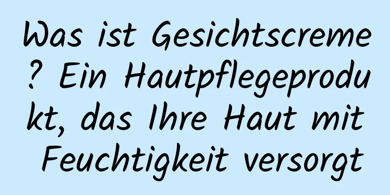 Was ist Gesichtscreme? Ein Hautpflegeprodukt, das Ihre Haut mit Feuchtigkeit versorgt