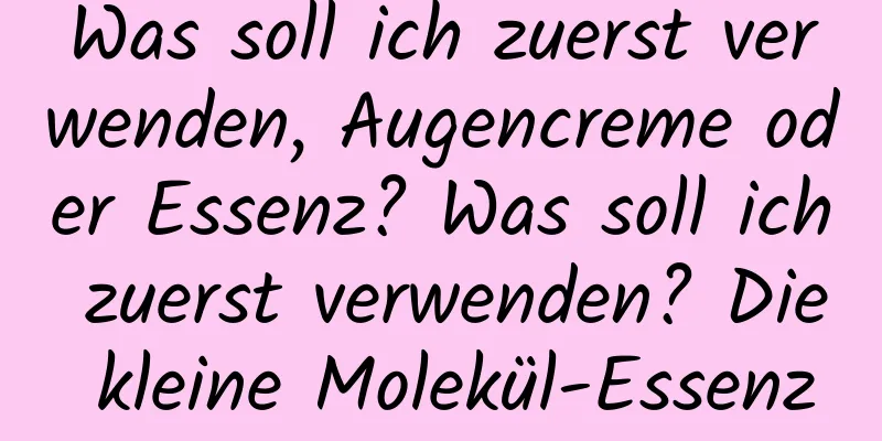 Was soll ich zuerst verwenden, Augencreme oder Essenz? Was soll ich zuerst verwenden? Die kleine Molekül-Essenz