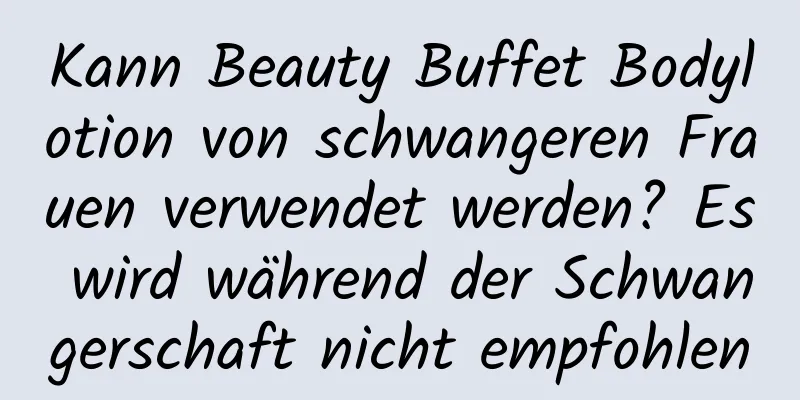 Kann Beauty Buffet Bodylotion von schwangeren Frauen verwendet werden? Es wird während der Schwangerschaft nicht empfohlen