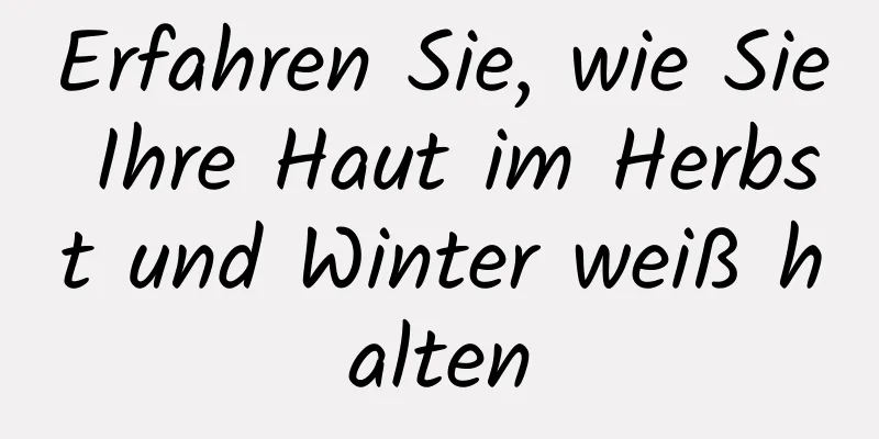 Erfahren Sie, wie Sie Ihre Haut im Herbst und Winter weiß halten