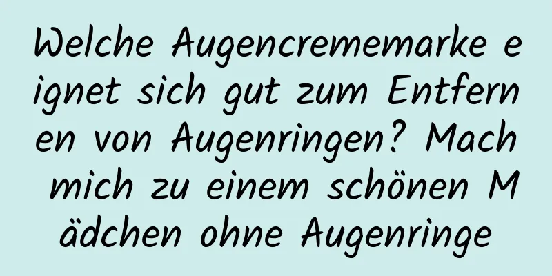Welche Augencrememarke eignet sich gut zum Entfernen von Augenringen? Mach mich zu einem schönen Mädchen ohne Augenringe