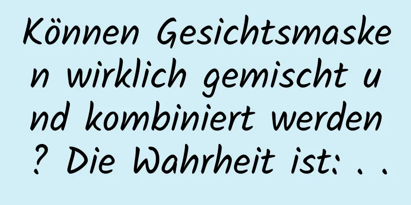 Können Gesichtsmasken wirklich gemischt und kombiniert werden? Die Wahrheit ist: . .