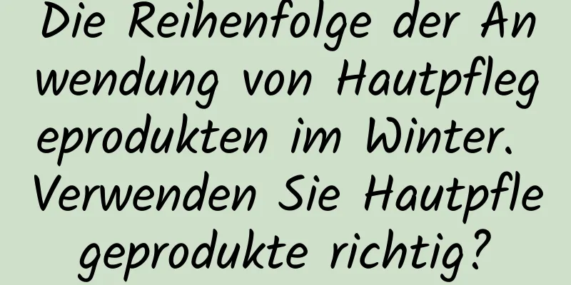 Die Reihenfolge der Anwendung von Hautpflegeprodukten im Winter. Verwenden Sie Hautpflegeprodukte richtig?