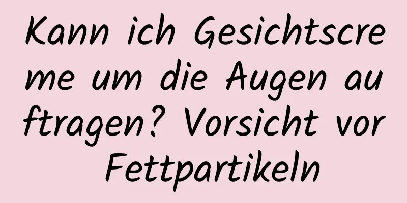 Kann ich Gesichtscreme um die Augen auftragen? Vorsicht vor Fettpartikeln