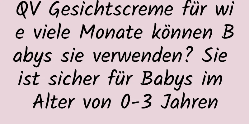 QV Gesichtscreme für wie viele Monate können Babys sie verwenden? Sie ist sicher für Babys im Alter von 0-3 Jahren