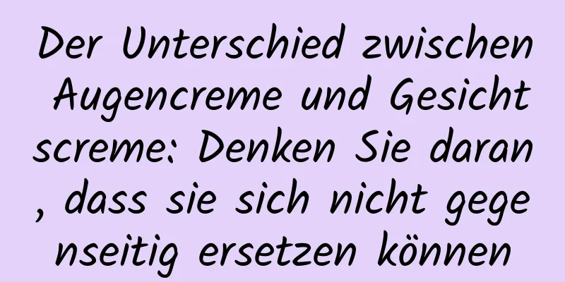 Der Unterschied zwischen Augencreme und Gesichtscreme: Denken Sie daran, dass sie sich nicht gegenseitig ersetzen können
