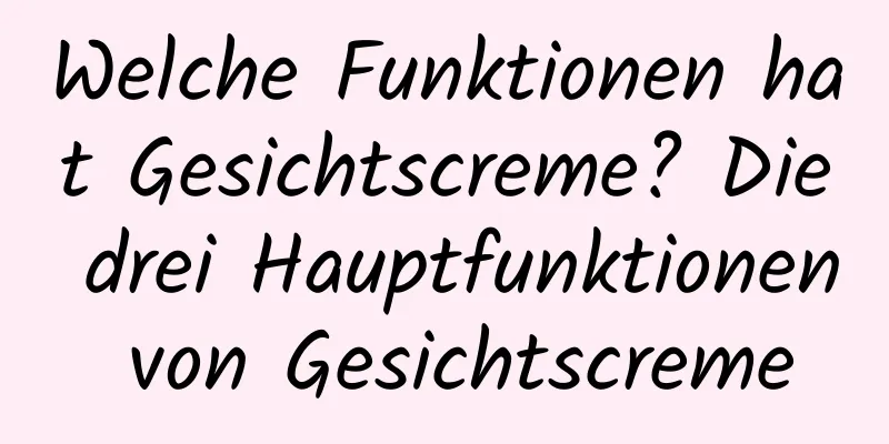 Welche Funktionen hat Gesichtscreme? Die drei Hauptfunktionen von Gesichtscreme