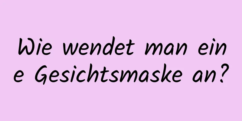 Wie wendet man eine Gesichtsmaske an?