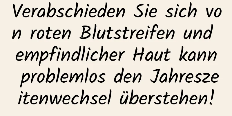 Verabschieden Sie sich von roten Blutstreifen und empfindlicher Haut kann problemlos den Jahreszeitenwechsel überstehen!