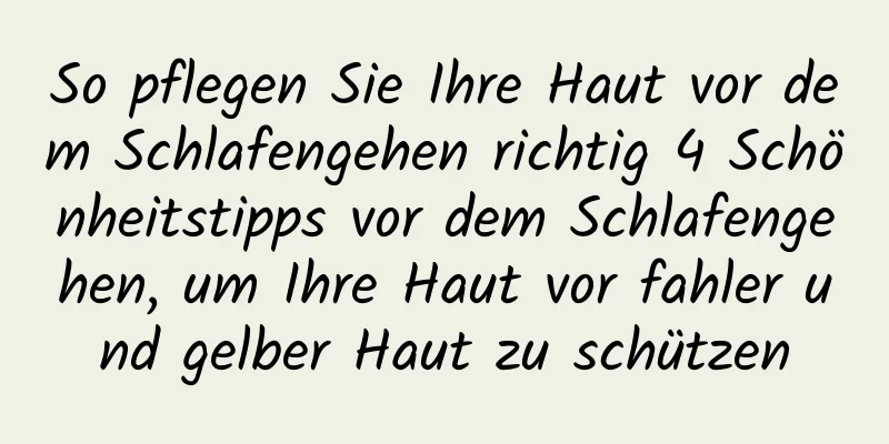 So pflegen Sie Ihre Haut vor dem Schlafengehen richtig 4 Schönheitstipps vor dem Schlafengehen, um Ihre Haut vor fahler und gelber Haut zu schützen