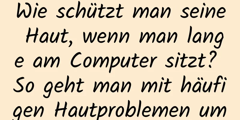 Wie schützt man seine Haut, wenn man lange am Computer sitzt? So geht man mit häufigen Hautproblemen um
