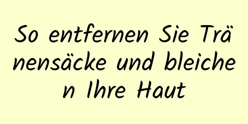 So entfernen Sie Tränensäcke und bleichen Ihre Haut