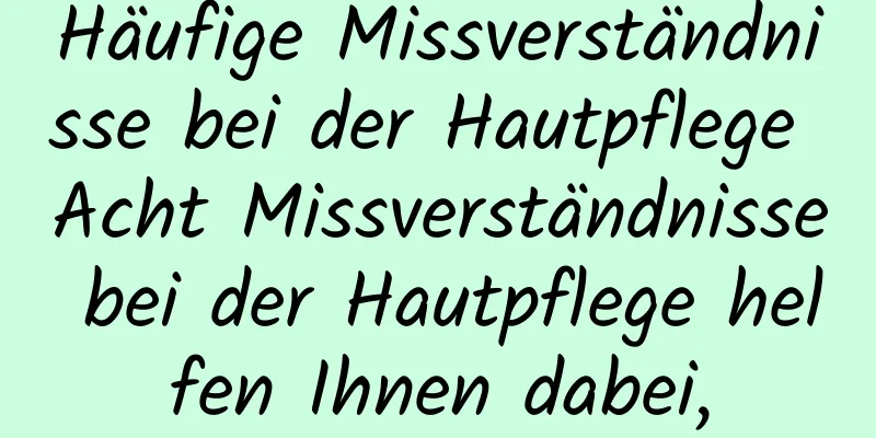 Häufige Missverständnisse bei der Hautpflege Acht Missverständnisse bei der Hautpflege helfen Ihnen dabei,