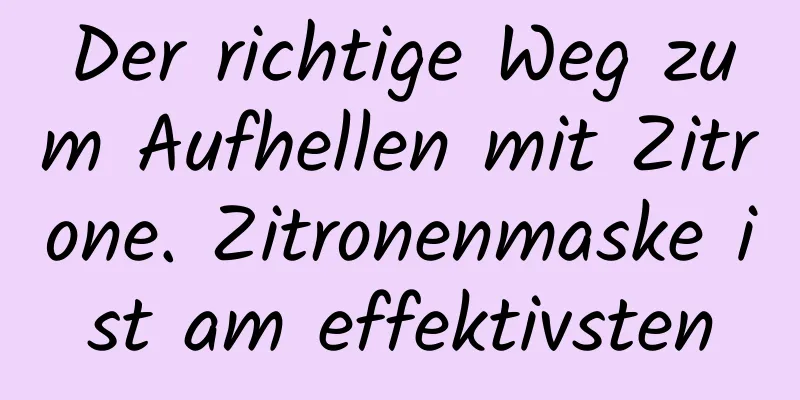 Der richtige Weg zum Aufhellen mit Zitrone. Zitronenmaske ist am effektivsten