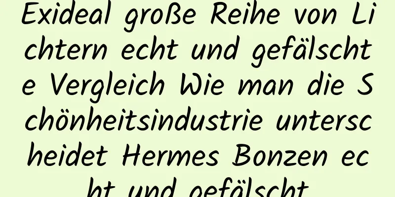 Exideal große Reihe von Lichtern echt und gefälschte Vergleich Wie man die Schönheitsindustrie unterscheidet Hermes Bonzen echt und gefälscht