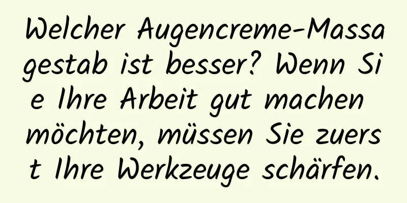 Welcher Augencreme-Massagestab ist besser? Wenn Sie Ihre Arbeit gut machen möchten, müssen Sie zuerst Ihre Werkzeuge schärfen.