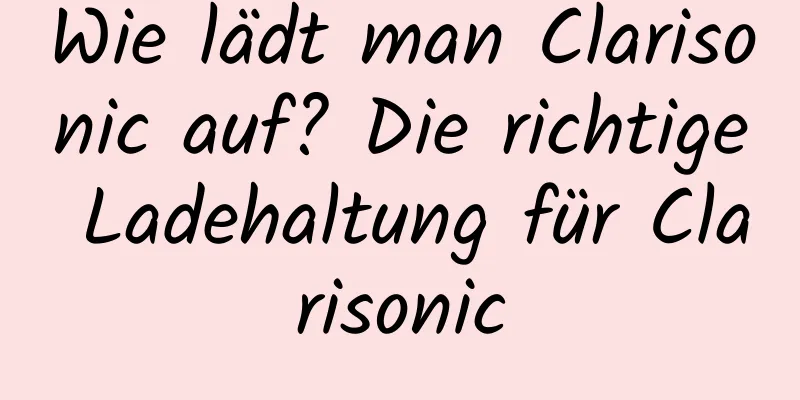 Wie lädt man Clarisonic auf? Die richtige Ladehaltung für Clarisonic