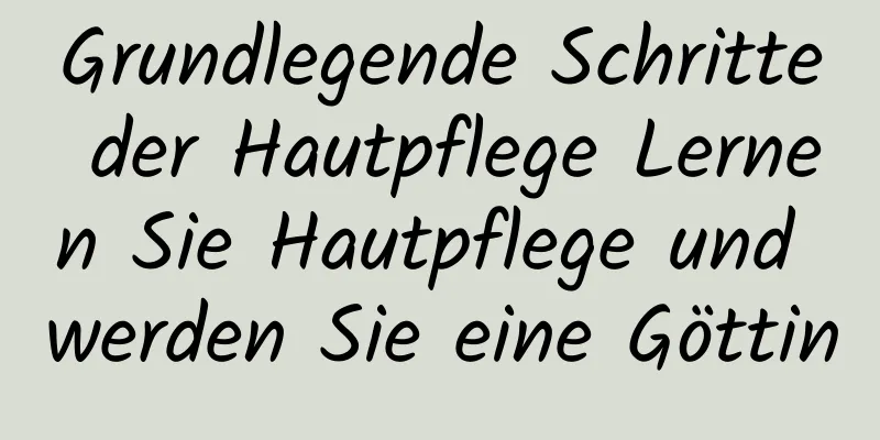 Grundlegende Schritte der Hautpflege Lernen Sie Hautpflege und werden Sie eine Göttin