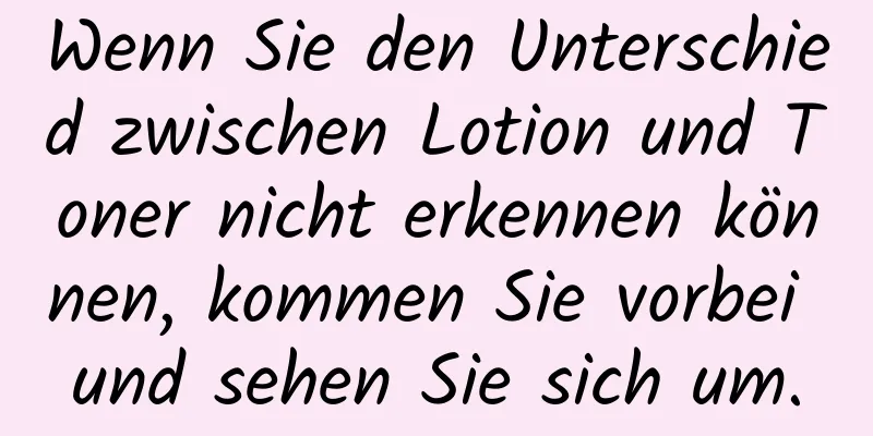 Wenn Sie den Unterschied zwischen Lotion und Toner nicht erkennen können, kommen Sie vorbei und sehen Sie sich um.
