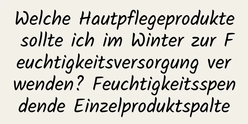 Welche Hautpflegeprodukte sollte ich im Winter zur Feuchtigkeitsversorgung verwenden? Feuchtigkeitsspendende Einzelproduktspalte