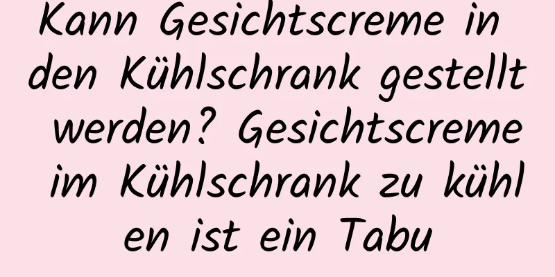 Kann Gesichtscreme in den Kühlschrank gestellt werden? Gesichtscreme im Kühlschrank zu kühlen ist ein Tabu
