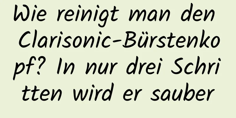 Wie reinigt man den Clarisonic-Bürstenkopf? In nur drei Schritten wird er sauber
