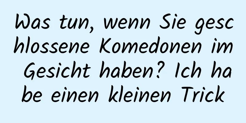 Was tun, wenn Sie geschlossene Komedonen im Gesicht haben? Ich habe einen kleinen Trick