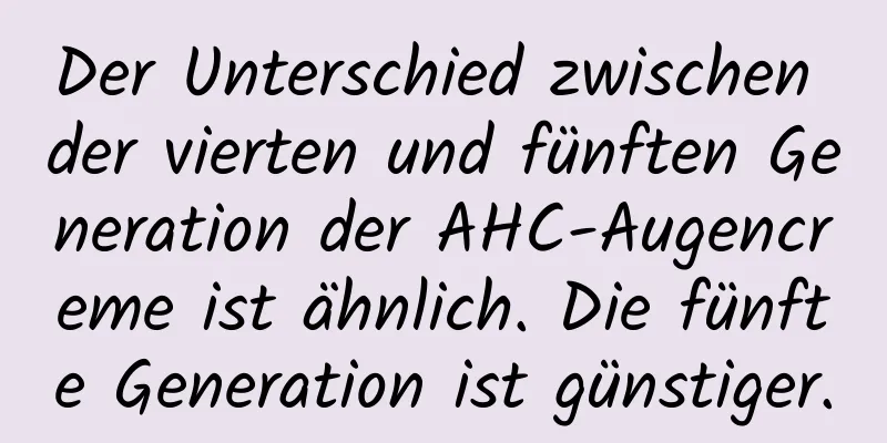 Der Unterschied zwischen der vierten und fünften Generation der AHC-Augencreme ist ähnlich. Die fünfte Generation ist günstiger.