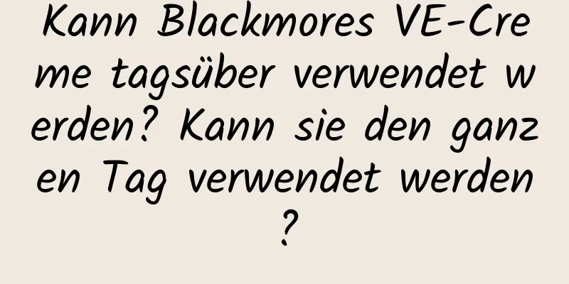 Kann Blackmores VE-Creme tagsüber verwendet werden? Kann sie den ganzen Tag verwendet werden?