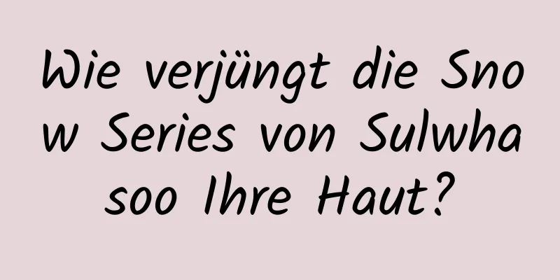 Wie verjüngt die Snow Series von Sulwhasoo Ihre Haut?