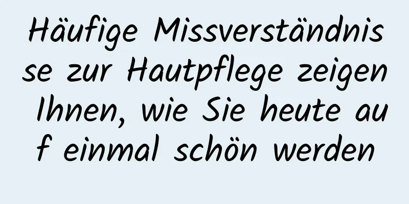 Häufige Missverständnisse zur Hautpflege zeigen Ihnen, wie Sie heute auf einmal schön werden
