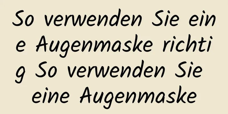 So verwenden Sie eine Augenmaske richtig So verwenden Sie eine Augenmaske